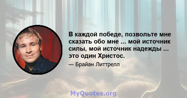 В каждой победе, позвольте мне сказать обо мне ... мой источник силы, мой источник надежды ... это один Христос.