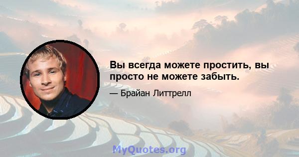 Вы всегда можете простить, вы просто не можете забыть.