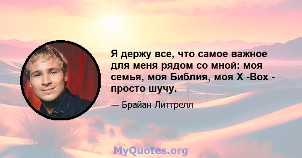 Я держу все, что самое важное для меня рядом со мной: моя семья, моя Библия, моя X -Box - просто шучу.