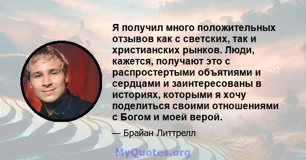 Я получил много положительных отзывов как с светских, так и христианских рынков. Люди, кажется, получают это с распростертыми объятиями и сердцами и заинтересованы в историях, которыми я хочу поделиться своими