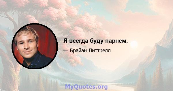 Я всегда буду парнем.