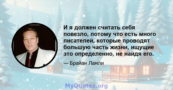 И я должен считать себя повезло, потому что есть много писателей, которые проводят большую часть жизни, ищущие это определенно, не найдя его.