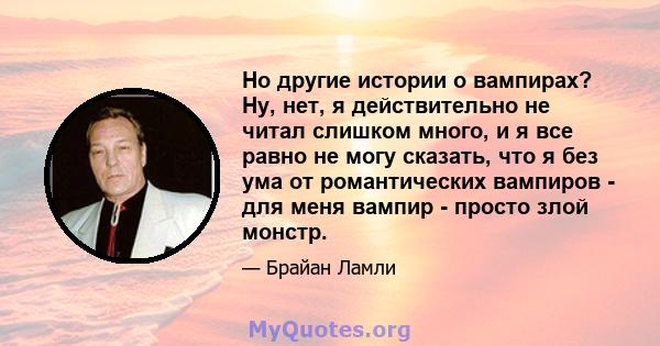 Но другие истории о вампирах? Ну, нет, я действительно не читал слишком много, и я все равно не могу сказать, что я без ума от романтических вампиров - для меня вампир - просто злой монстр.