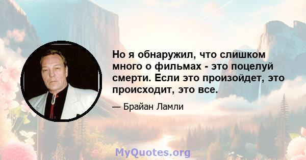 Но я обнаружил, что слишком много о фильмах - это поцелуй смерти. Если это произойдет, это происходит, это все.