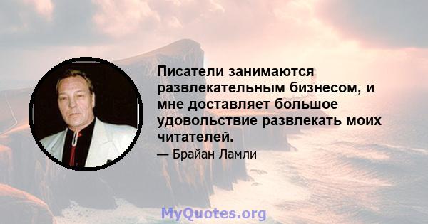 Писатели занимаются развлекательным бизнесом, и мне доставляет большое удовольствие развлекать моих читателей.