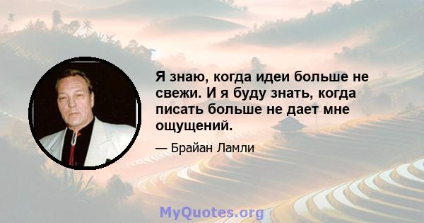 Я знаю, когда идеи больше не свежи. И я буду знать, когда писать больше не дает мне ощущений.