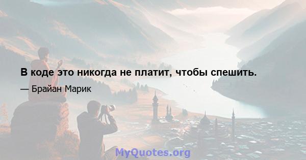 В коде это никогда не платит, чтобы спешить.