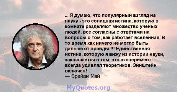 ... Я думаю, что популярный взгляд на науку - это солидная истина, которую в комнате разделяют множество ученых людей, все согласны с ответами на вопросы о том, как работает вселенная. В то время как ничего не могло