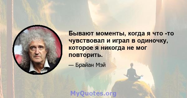 Бывают моменты, когда я что -то чувствовал и играл в одиночку, которое я никогда не мог повторить.