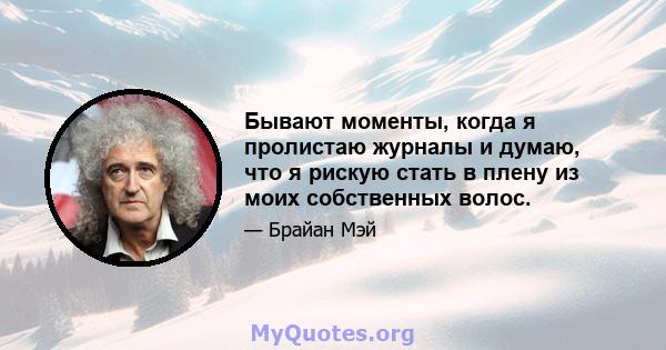 Бывают моменты, когда я пролистаю журналы и думаю, что я рискую стать в плену из моих собственных волос.