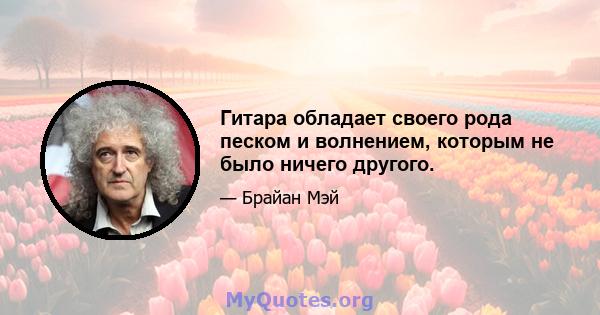 Гитара обладает своего рода песком и волнением, которым не было ничего другого.