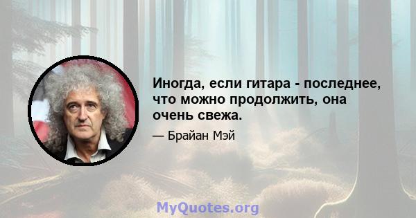 Иногда, если гитара - последнее, что можно продолжить, она очень свежа.