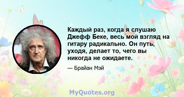 Каждый раз, когда я слушаю Джефф Беке, весь мой взгляд на гитару радикально. Он путь, уходя, делает то, чего вы никогда не ожидаете.