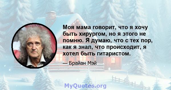 Моя мама говорит, что я хочу быть хирургом, но я этого не помню. Я думаю, что с тех пор, как я знал, что происходит, я хотел быть гитаристом.