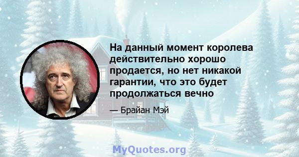 На данный момент королева действительно хорошо продается, но нет никакой гарантии, что это будет продолжаться вечно