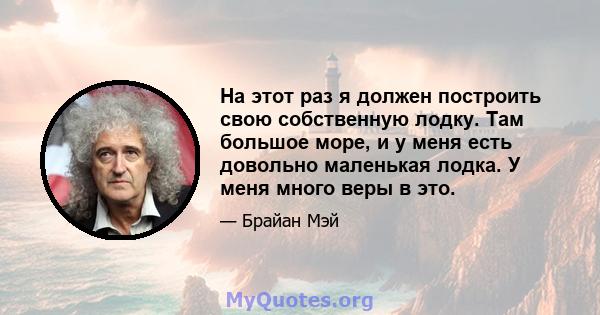 На этот раз я должен построить свою собственную лодку. Там большое море, и у меня есть довольно маленькая лодка. У меня много веры в это.