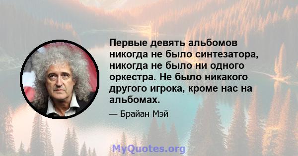 Первые девять альбомов никогда не было синтезатора, никогда не было ни одного оркестра. Не было никакого другого игрока, кроме нас на альбомах.