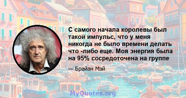 С самого начала королевы был такой импульс, что у меня никогда не было времени делать что -либо еще. Моя энергия была на 95% сосредоточена на группе