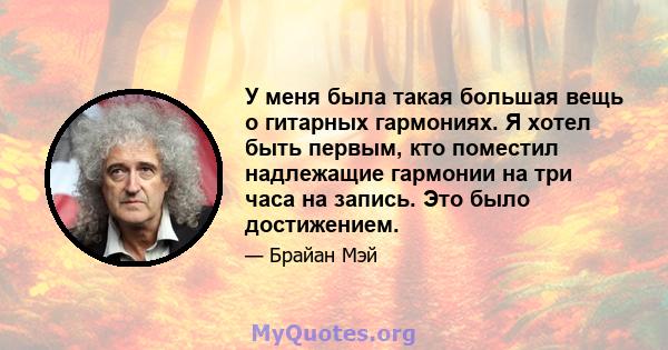 У меня была такая большая вещь о гитарных гармониях. Я хотел быть первым, кто поместил надлежащие гармонии на три часа на запись. Это было достижением.