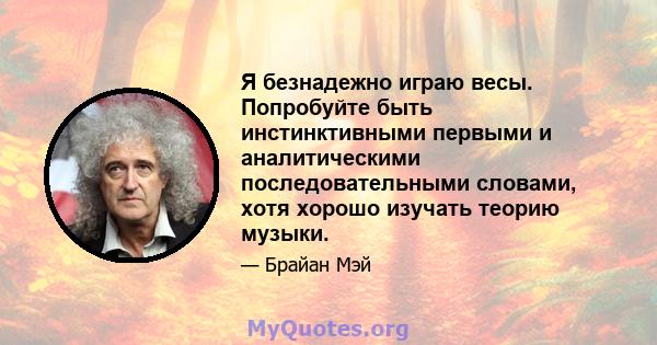 Я безнадежно играю весы. Попробуйте быть инстинктивными первыми и аналитическими последовательными словами, хотя хорошо изучать теорию музыки.