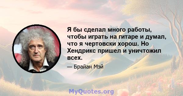 Я бы сделал много работы, чтобы играть на гитаре и думал, что я чертовски хорош. Но Хендрикс пришел и уничтожил всех.