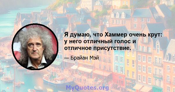 Я думаю, что Хаммер очень крут: у него отличный голос и отличное присутствие.