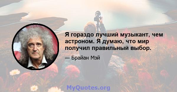 Я гораздо лучший музыкант, чем астроном. Я думаю, что мир получил правильный выбор.