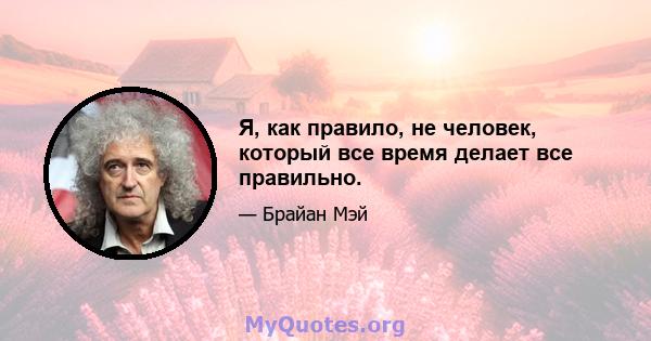 Я, как правило, не человек, который все время делает все правильно.