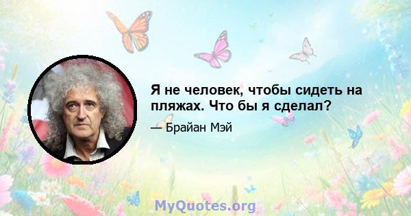 Я не человек, чтобы сидеть на пляжах. Что бы я сделал?