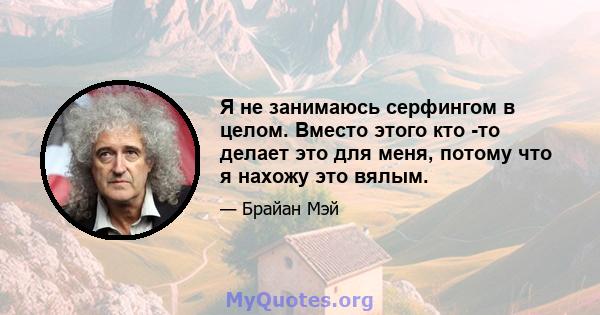 Я не занимаюсь серфингом в целом. Вместо этого кто -то делает это для меня, потому что я нахожу это вялым.