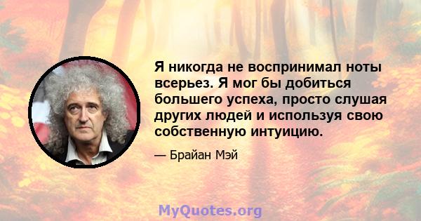 Я никогда не воспринимал ноты всерьез. Я мог бы добиться большего успеха, просто слушая других людей и используя свою собственную интуицию.