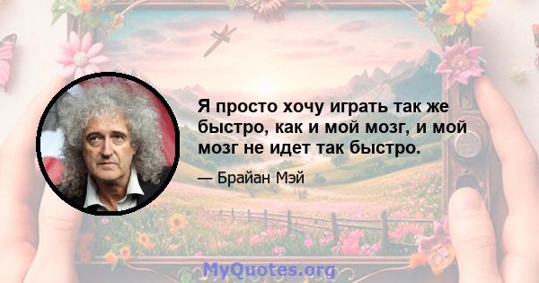 Я просто хочу играть так же быстро, как и мой мозг, и мой мозг не идет так быстро.