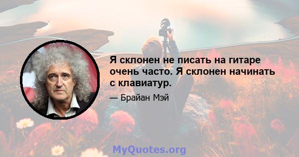 Я склонен не писать на гитаре очень часто. Я склонен начинать с клавиатур.