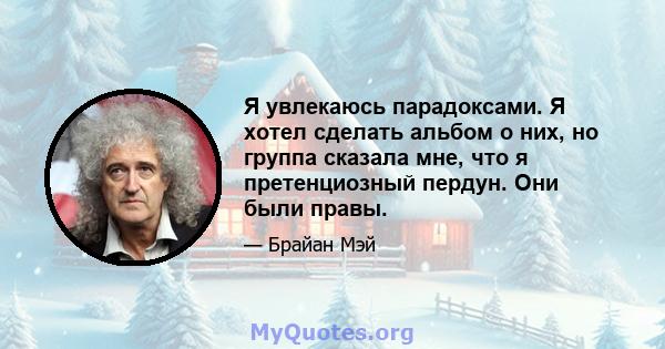 Я увлекаюсь парадоксами. Я хотел сделать альбом о них, но группа сказала мне, что я претенциозный пердун. Они были правы.