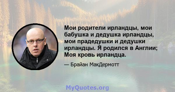 Мои родители ирландцы, мои бабушка и дедушка ирландцы, мои прадедушки и дедушки ирландцы. Я родился в Англии; Моя кровь ирландца.