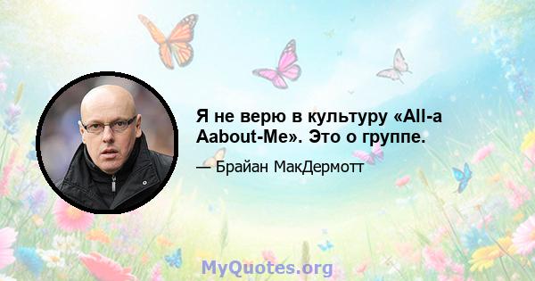 Я не верю в культуру «All-a Aabout-Me». Это о группе.