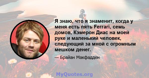 Я знаю, что я знаменит, когда у меня есть пять Ferrari, семь домов, Кэмерон Диас на моей руке и маленький человек, следующий за мной с огромным мешком денег.