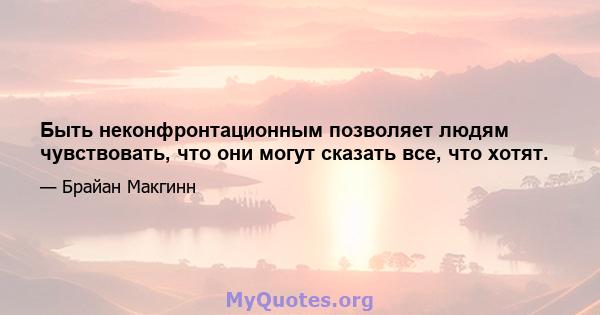 Быть неконфронтационным позволяет людям чувствовать, что они могут сказать все, что хотят.