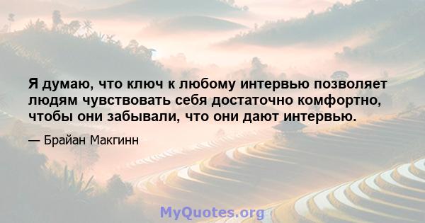 Я думаю, что ключ к любому интервью позволяет людям чувствовать себя достаточно комфортно, чтобы они забывали, что они дают интервью.