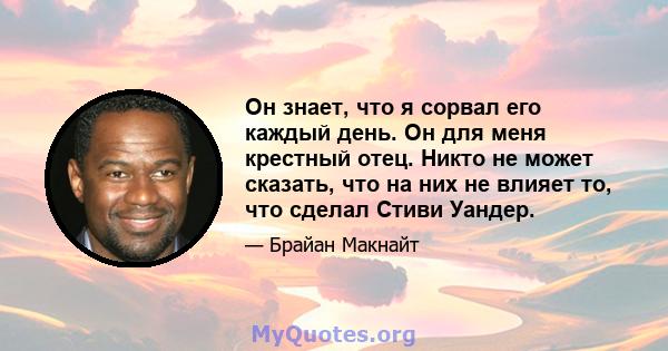 Он знает, что я сорвал его каждый день. Он для меня крестный отец. Никто не может сказать, что на них не влияет то, что сделал Стиви Уандер.