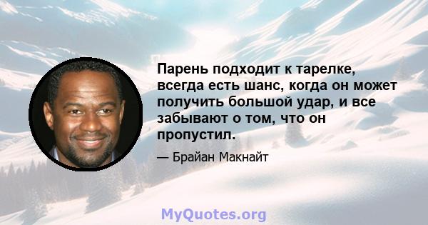 Парень подходит к тарелке, всегда есть шанс, когда он может получить большой удар, и все забывают о том, что он пропустил.