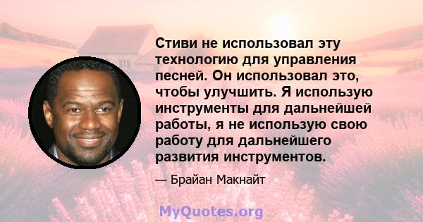 Стиви не использовал эту технологию для управления песней. Он использовал это, чтобы улучшить. Я использую инструменты для дальнейшей работы, я не использую свою работу для дальнейшего развития инструментов.