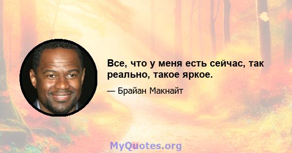 Все, что у меня есть сейчас, так реально, такое яркое.