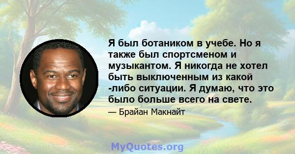 Я был ботаником в учебе. Но я также был спортсменом и музыкантом. Я никогда не хотел быть выключенным из какой -либо ситуации. Я думаю, что это было больше всего на свете.