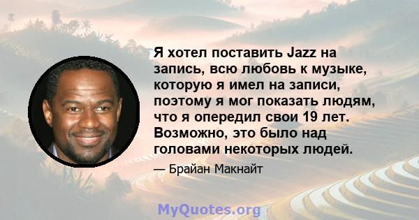 Я хотел поставить Jazz на запись, всю любовь к музыке, которую я имел на записи, поэтому я мог показать людям, что я опередил свои 19 лет. Возможно, это было над головами некоторых людей.