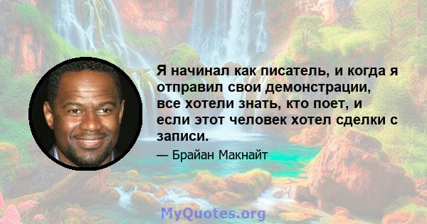 Я начинал как писатель, и когда я отправил свои демонстрации, все хотели знать, кто поет, и если этот человек хотел сделки с записи.