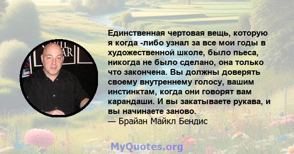 Единственная чертовая вещь, которую я когда -либо узнал за все мои годы в художественной школе, было пьеса, никогда не было сделано, она только что закончена. Вы должны доверять своему внутреннему голосу, вашим