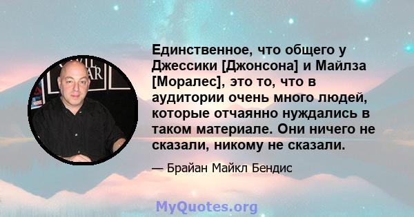 Единственное, что общего у Джессики [Джонсона] и Майлза [Моралес], это то, что в аудитории очень много людей, которые отчаянно нуждались в таком материале. Они ничего не сказали, никому не сказали.