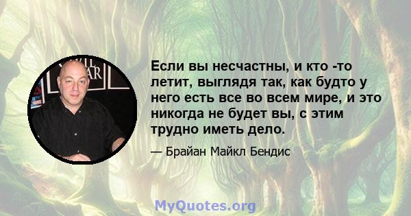 Если вы несчастны, и кто -то летит, выглядя так, как будто у него есть все во всем мире, и это никогда не будет вы, с этим трудно иметь дело.