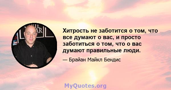 Хитрость не заботится о том, что все думают о вас, и просто заботиться о том, что о вас думают правильные люди.